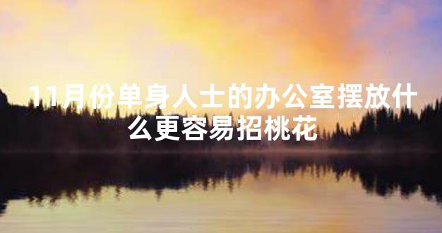 11月份单身人士的办公室摆放什么更容易招桃花