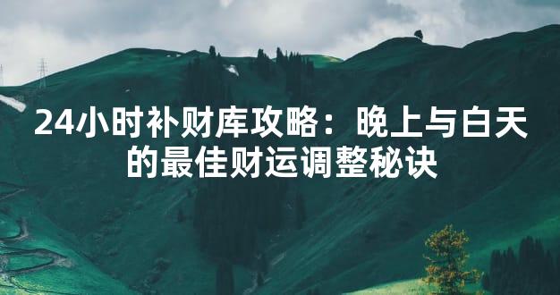 24小时补财库攻略：晚上与白天的最佳财运调整秘诀