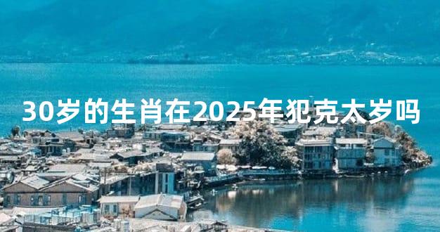 30岁的生肖在2025年犯克太岁吗