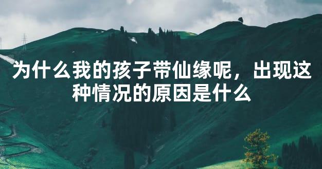 为什么我的孩子带仙缘呢，出现这种情况的原因是什么