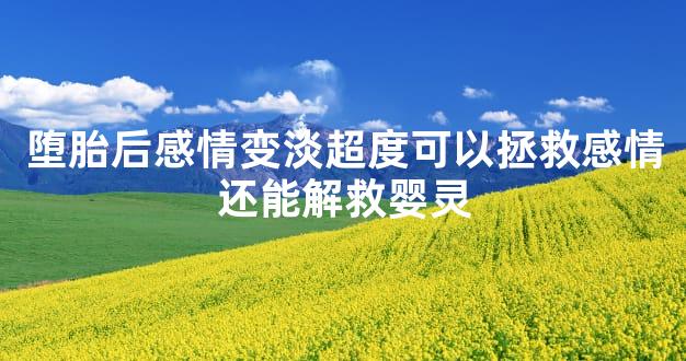 堕胎后感情变淡超度可以拯救感情还能解救婴灵