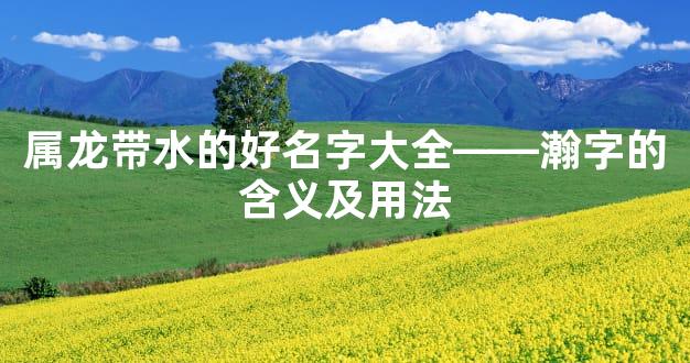 属龙带水的好名字大全——瀚字的含义及用法