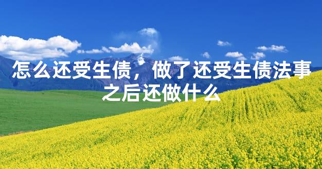 怎么还受生债，做了还受生债法事之后还做什么