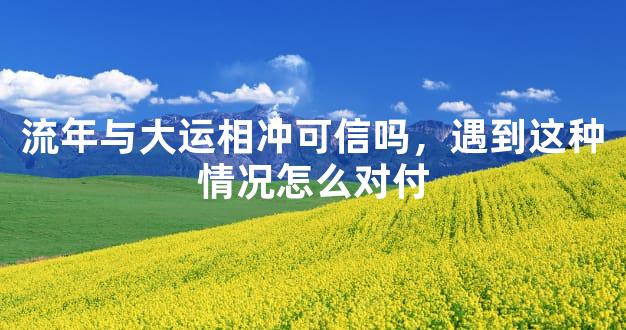 流年与大运相冲可信吗，遇到这种情况怎么对付