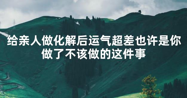 给亲人做化解后运气超差也许是你做了不该做的这件事