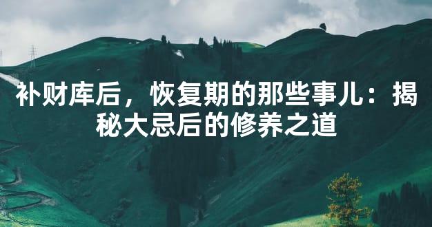 补财库后，恢复期的那些事儿：揭秘大忌后的修养之道