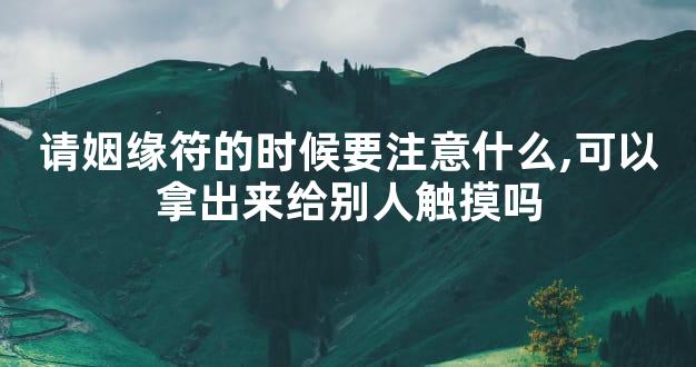 请姻缘符的时候要注意什么,可以拿出来给别人触摸吗