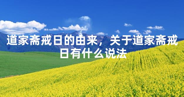 道家斋戒日的由来，关于道家斋戒日有什么说法